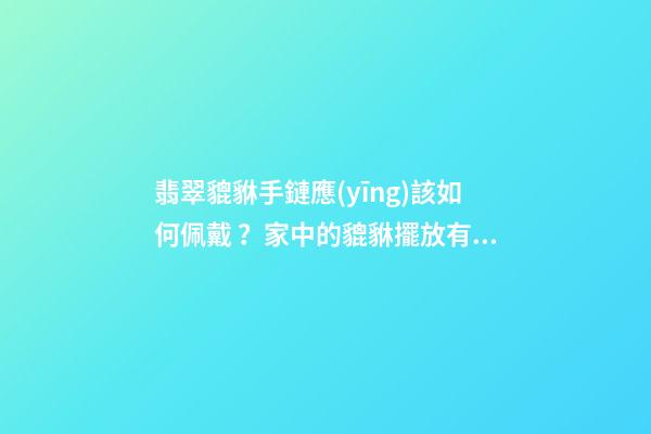 翡翠貔貅手鏈應(yīng)該如何佩戴？家中的貔貅擺放有什么講究？